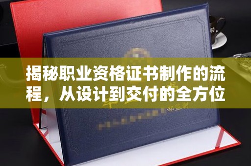 镇巴揭秘职业资格证书制作的流程，从设计到交付的全方位解析
