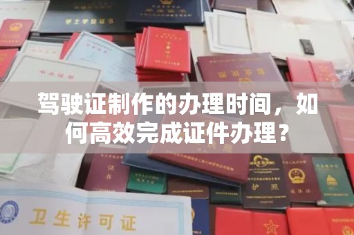 镇巴驾驶证制作的办理时间，如何高效完成证件办理？