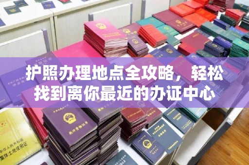 镇巴护照办理地点全攻略，轻松找到离你最近的办证中心